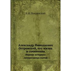 Александр Николаевич Островский, его жизнь и сочинения сборник историко-литературных статей
Александр Николаевич Островский, его жизнь и сочинения сборник историко-литературных статей