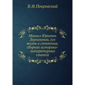 Михаил Юрьевич Лермонтов, его жизнь и сочинения; сборник историко-литературных статей
Михаил Юрьевич Лермонтов, его жизнь и сочинения; сборник историко-литературных статей