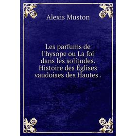 Книга Les parfums de l'hysope ou La foi dans les solitudes. Histoire des Églises vaudoises des Hautes.
Книга Les parfums de l'hysope ou La foi dans les solitudes. Histoire des Églises vaudoises des Hautes.