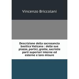 Книга Descrizione della sacrosancta basilica Vaticana: delle sue piazze, portici, grotte, sacristie parti superiori interne ed esterne e loro misure
Книга Descrizione della sacrosancta basilica Vaticana: delle sue piazze, portici, grotte, sacristie parti superiori interne ed esterne e loro misure
