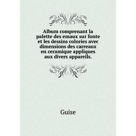 Книга Album comprenant la palette des emaux sur fonte et les dessins colories avec dimensions des carreaux en ceramique appliques aux divers appareils
Книга Album comprenant la palette des emaux sur fonte et les dessins colories avec dimensions des carreaux en ceramique appliques aux divers appareils