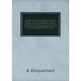 An Essay, towards Elucidating the History of the Sea - Anemonies, by Abbe Dicquemare, Member of Several Academies, Professor of Experimental Philosoph
An Essay, towards Elucidating the History of the Sea - Anemonies, by Abbe Dicquemare, Member of Several Academies, Professor of Experimental Philosoph