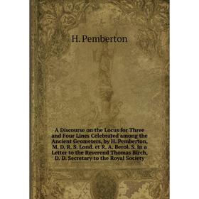 A Discourse on the Locus for Three and Four Lines Celebrated among the Ancient Geometers, by H. Pemberton, M. D. R. S. Lond. et R. A. Berol. S. In a L
A Discourse on the Locus for Three and Four Lines Celebrated among the Ancient Geometers, by H. Pemberton, M. D. R. S. Lond. et R. A. Berol. S. In a L