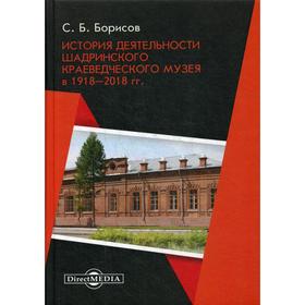 История деятельности Шадринского краеведческого музея в 1918–2018 гг.: Монография. Борисов С.Б.
История деятельности Шадринского краеведческого музея в 1918–2018 гг.: Монография. Борисов С.Б.