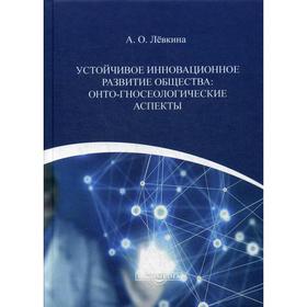 Устойчивое инновационное развитие общества: онто-гносеологические аспекты: монография. Левкина О. А.
Устойчивое инновационное развитие общества: онто-гносеологические аспекты: монография. Левкина О. А.
