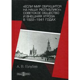 Если мир обрушится на нашу республику»: Советское общество и внешняя угроза в 1922–1941 годах: монография. 2-е издание, исправлено и дополнено. Голубе
Если мир обрушится на нашу республику»: Советское общество и внешняя угроза в 1922–1941 годах: монография. 2-е издание, исправлено и дополнено. Голубе