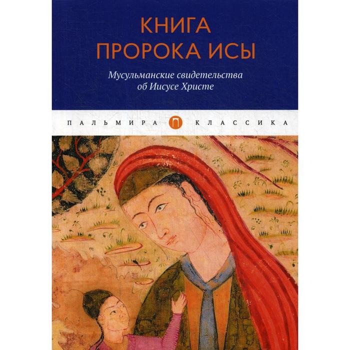 Книга пророка Исы: Мусульманские свидетельства об Иисусе Христе: антология
Книга пророка Исы: Мусульманские свидетельства об Иисусе Христе: антология
