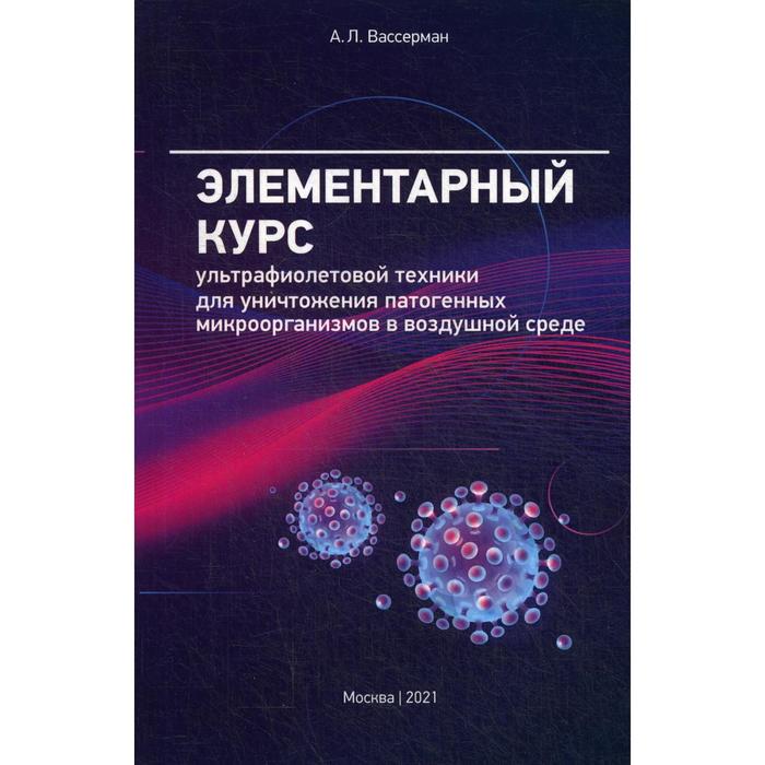 Элементарный курс ультрафиолетовой техники для уничтожения патогенных микроорганизмов в воздушной среде. Вассерман А.Л.
Элементарный курс ультрафиолетовой техники для уничтожения патогенных микроорганизмов в воздушной среде. Вассерман А.Л.