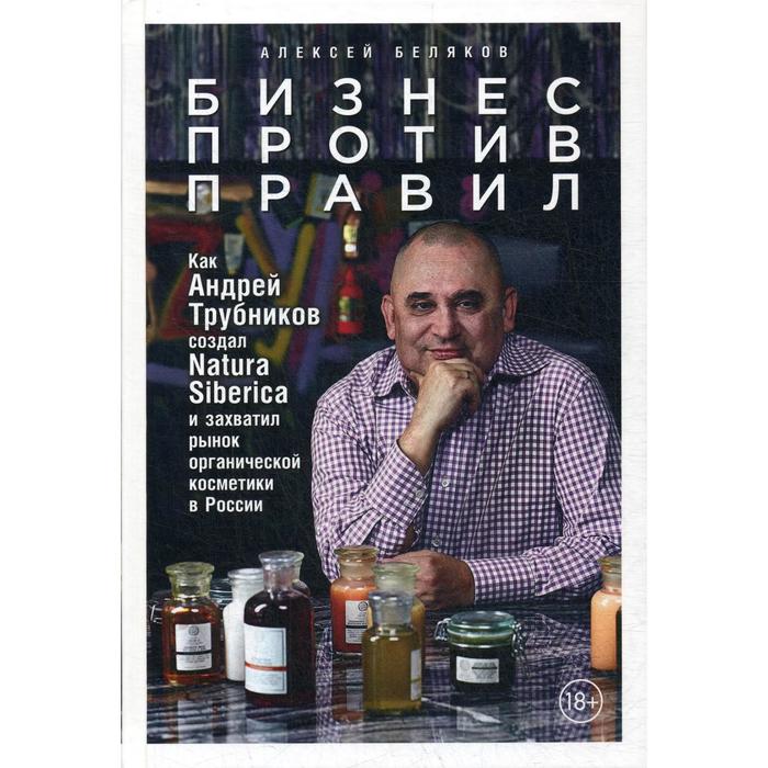 Бизнес против правил: Как Андрей Трубников создал Natura Siberica и захватил рынок органической косметики в России. Беляков А.
Бизнес против правил: Как Андрей Трубников создал Natura Siberica и захватил рынок органической косметики в России. Беляков А.