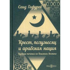 Крест, полумесяц и арабская нация: Идейные течения на Ближнем Востоке. Гафуров С. Г.
Крест, полумесяц и арабская нация: Идейные течения на Ближнем Востоке. Гафуров С. Г.