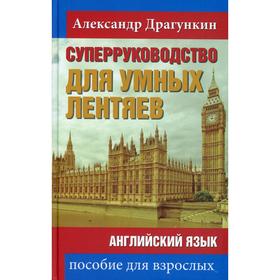 СуперРуководство для умных лентяев. Английский язык: Пособие для взрослых. Драгункин А.
СуперРуководство для умных лентяев. Английский язык: Пособие для взрослых. Драгункин А.