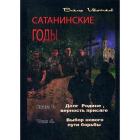 Сатанинские годы. Книга 1: Долг Родине, верность присяге. Том 4: Выбор нового пути борьбы. Иванников В.
Сатанинские годы. Книга 1: Долг Родине, верность присяге. Том 4: Выбор нового пути борьбы. Иванников В.