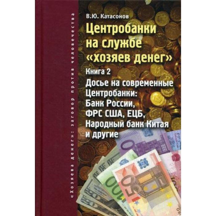 Центробанки на службе «хозяев денег». Книга 2: Досье на современные Центробанки: Банки России, ФРС США, ЕЦБ, Народный банк Китая и другие. Катасонов В.Ю.
Центробанки на службе «хозяев денег». Книга 2: Досье на современные Центробанки: Банки России, ФРС США, ЕЦБ, Народный банк Китая и другие. Катасонов В.Ю.