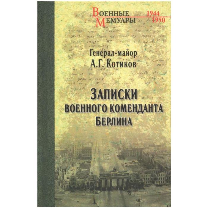 Записки военного коменданта Берлина. Котиков А.Г.
Записки военного коменданта Берлина. Котиков А.Г.