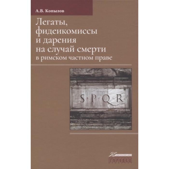 Легаты, фидеикомиссы и дарения на случай смерти в римском частном праве. Копылов А.
Легаты, фидеикомиссы и дарения на случай смерти в римском частном праве. Копылов А.