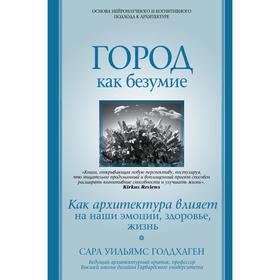 Город как безумие. Как архитектура влияет на наши эмоции, здоровье, жизнь. Голдхаген С.
Город как безумие. Как архитектура влияет на наши эмоции, здоровье, жизнь. Голдхаген С.