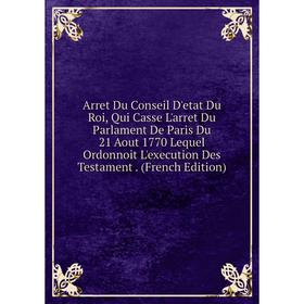 Книга Arret Du Conseil D'etat Du Roi, Qui Casse L'arret Du Parlament De Paris Du 21 Aout 1770 Lequel Ordonnoit L'execution Des Testament. (French Edit
Книга Arret Du Conseil D'etat Du Roi, Qui Casse L'arret Du Parlament De Paris Du 21 Aout 1770 Lequel Ordonnoit L'execution Des Testament. (French Edit