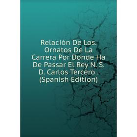 Книга Relación De Los. Ornatos De La Carrera Por Donde Ha De Passar El Rey N. S. D. Carlos Tercero. (Spanish Edition)
Книга Relación De Los. Ornatos De La Carrera Por Donde Ha De Passar El Rey N. S. D. Carlos Tercero. (Spanish Edition)