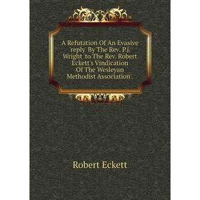 Книга A Refutation Of An Evasive 'reply' By The Rev. P.j. Wright 'to The Rev. Robert Eckett's Vindication Of The Wesleyan Methodist Association'.
Книга A Refutation Of An Evasive 'reply' By The Rev. P.j. Wright 'to The Rev. Robert Eckett's Vindication Of The Wesleyan Methodist Association'.