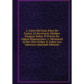 Книга 1. Carta Del Juan Paez De Castro Al Secretario Matheo Vazquez Sobre El Precio De Libros Manuscritos. 2. Memorial Al Rey Don Felipe Ii, Sobre Las
Книга 1. Carta Del Juan Paez De Castro Al Secretario Matheo Vazquez Sobre El Precio De Libros Manuscritos. 2. Memorial Al Rey Don Felipe Ii, Sobre Las