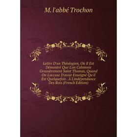 Книга Lettre D'un Théologien, Où Il Est Démontré Que L'on Calomnie Grossièrement Saint Thomas, Quand On L'accuse D'avoir Enseigné Qu'il Est Quelquefoi
Книга Lettre D'un Théologien, Où Il Est Démontré Que L'on Calomnie Grossièrement Saint Thomas, Quand On L'accuse D'avoir Enseigné Qu'il Est Quelquefoi