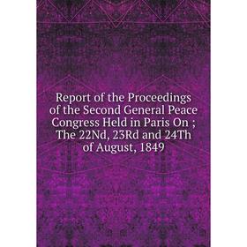 Книга Report of the Proceedings of the Second General Peace Congress Held in Paris On The 22Nd, 23Rd and 24Th of August, 1849
Книга Report of the Proceedings of the Second General Peace Congress Held in Paris On The 22Nd, 23Rd and 24Th of August, 1849