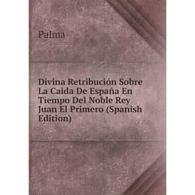 Книга Divina Retribución Sobre La Caida De España En Tiempo Del Noble Rey Juan El Primero (Spanish Edition)
Книга Divina Retribución Sobre La Caida De España En Tiempo Del Noble Rey Juan El Primero (Spanish Edition)