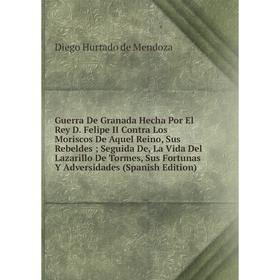 Книга Guerra De Granada Hecha Por El Rey D. Felipe II Contra Los Moriscos De Aquel Reino, Sus Rebeldes Seguida De, La Vida Del Lazarillo De Torme
Книга Guerra De Granada Hecha Por El Rey D. Felipe II Contra Los Moriscos De Aquel Reino, Sus Rebeldes Seguida De, La Vida Del Lazarillo De Torme