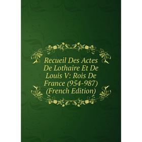 Книга Recueil Des Actes De Lothaire Et De Louis V: Rois De France (954-987) (French Edition)
Книга Recueil Des Actes De Lothaire Et De Louis V: Rois De France (954-987) (French Edition)