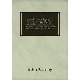 Книга Letters Between A Brewer And Farmer: Occasioned By A Few Farmers, In And Near The City Of Canterbury, Endeavouring To Destroy An Ancient And Wit
Книга Letters Between A Brewer And Farmer: Occasioned By A Few Farmers, In And Near The City Of Canterbury, Endeavouring To Destroy An Ancient And Wit