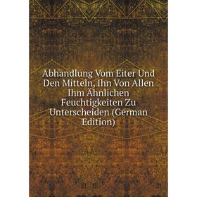 Книга Abhandlung Vom Eiter Und Den Mitteln, Ihn Von Allen Ihm Ähnlichen Feuchtigkeiten Zu Unterscheiden (German Edition)
Книга Abhandlung Vom Eiter Und Den Mitteln, Ihn Von Allen Ihm Ähnlichen Feuchtigkeiten Zu Unterscheiden (German Edition)