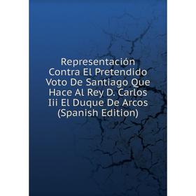 Книга Representación Contra El Pretendido Voto De Santiago Que Hace Al Rey D. Carlos Iii El Duque De Arcos (Spanish Edition)
Книга Representación Contra El Pretendido Voto De Santiago Que Hace Al Rey D. Carlos Iii El Duque De Arcos (Spanish Edition)