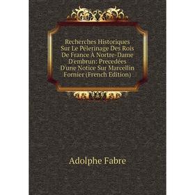 Книга Recherches Historiques Sur Le Pélerinage Des Rois De France À Nortre-Dame D'embrun: Precedées D'une Notice Sur Marcellin Fornier (French Edition
Книга Recherches Historiques Sur Le Pélerinage Des Rois De France À Nortre-Dame D'embrun: Precedées D'une Notice Sur Marcellin Fornier (French Edition