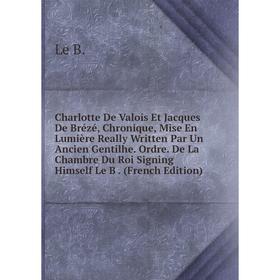 Книга Charlotte De Valois Et Jacques De Brézé, Chronique, Mise En Lumière Really Written Par Un Ancien Gentilhe
Книга Charlotte De Valois Et Jacques De Brézé, Chronique, Mise En Lumière Really Written Par Un Ancien Gentilhe