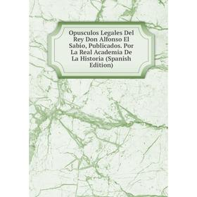 Книга Opusculos Legales Del Rey Don Alfonso El Sabio, Publicados Por La Real Academia De La Historia
Книга Opusculos Legales Del Rey Don Alfonso El Sabio, Publicados Por La Real Academia De La Historia