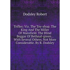 Книга Trifles: Viz. The Toy-shop. The King And The Miller Of Mansfield. The Blind Beggar Of Bethnal-green.. With Several Others, Not More Considerable
Книга Trifles: Viz. The Toy-shop. The King And The Miller Of Mansfield. The Blind Beggar Of Bethnal-green.. With Several Others, Not More Considerable