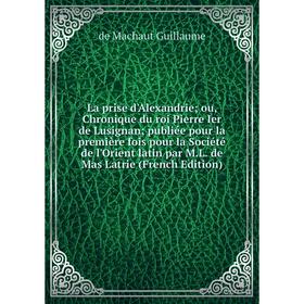 Книга La prise d'Alexandrie ou, chronique du roi Pierre Ier de Lusignan publiée pour la première fois pour la Société de l'Orient latin par M. L. de M
Книга La prise d'Alexandrie ou, chronique du roi Pierre Ier de Lusignan publiée pour la première fois pour la Société de l'Orient latin par M. L. de M