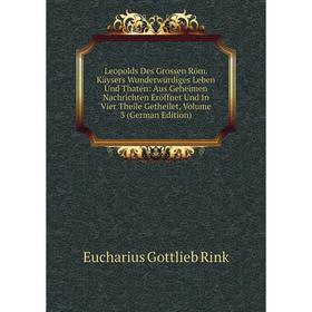 Книга Leopolds Des Grossen Röm Käysers Wunderwürdiges Leben Und Thaten: Aus Geheimen Nachrichten Eröffnet Und In Vier Theile Getheilet, Volume 3 Ed
Книга Leopolds Des Grossen Röm Käysers Wunderwürdiges Leben Und Thaten: Aus Geheimen Nachrichten Eröffnet Und In Vier Theile Getheilet, Volume 3 Ed