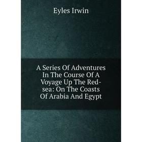 Книга A Series Of Adventures In The Course Of A Voyage Up The Red-sea: On The Coasts Of Arabia And Egypt
Книга A Series Of Adventures In The Course Of A Voyage Up The Red-sea: On The Coasts Of Arabia And Egypt
