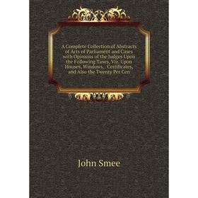 Книга A Complete Collection of Abstracts of Acts of Parliament and Cases with Opinions of the Judges Upon the Following Taxes, Viz
Книга A Complete Collection of Abstracts of Acts of Parliament and Cases with Opinions of the Judges Upon the Following Taxes, Viz