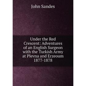 Книга Under the Red Crescent: Adventures of an English Surgeon with the Turkish Army at Plevna and Erzeoum 1877-1878
Книга Under the Red Crescent: Adventures of an English Surgeon with the Turkish Army at Plevna and Erzeoum 1877-1878
