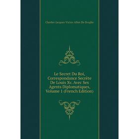 Книга Le Secret Du Roi, Correspondance Secrète De Louis Xv Avec Ses Agents Diplomatiques, Volume 1
Книга Le Secret Du Roi, Correspondance Secrète De Louis Xv Avec Ses Agents Diplomatiques, Volume 1