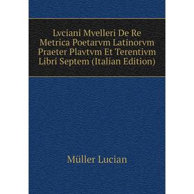 Книга Lvciani Mvelleri De Re Metrica Poetarvm Latinorvm Praeter Plavtvm Et Terentivm Libri Septem
Книга Lvciani Mvelleri De Re Metrica Poetarvm Latinorvm Praeter Plavtvm Et Terentivm Libri Septem