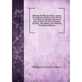 Книга Histoire Du Père La Chaize, Jésuite Et Confesseur Du Roi Louis XIV Où L'on Verra Les Intrigues Secrettes Qu'il a Sues À La Cour De France Et Dan
Книга Histoire Du Père La Chaize, Jésuite Et Confesseur Du Roi Louis XIV Où L'on Verra Les Intrigues Secrettes Qu'il a Sues À La Cour De France Et Dan