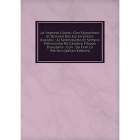 Книга Le Imprese Illustri: Con Espositioni Et Discorsi Del Sor Ieronimo Ruscelli: Al Serenissimo Et Sempre Felicissimo Re Catolico Filippo D'austaria
Книга Le Imprese Illustri: Con Espositioni Et Discorsi Del Sor Ieronimo Ruscelli: Al Serenissimo Et Sempre Felicissimo Re Catolico Filippo D'austaria