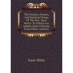 Книга The Psalms, Hymns, And Spiritual Songs Of The Rev. Isaac Watts: To Which Are Added, Select Hymns, From Other Authors
Книга The Psalms, Hymns, And Spiritual Songs Of The Rev. Isaac Watts: To Which Are Added, Select Hymns, From Other Authors