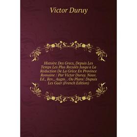 Книга Histoire Des Grecs, Depuis Les Temps Les Plus Reculés Jusqu'a La Réduction De La Grèce En Province Romaine / Par Victor Duruy. Nouv. Ed., Rev.,
Книга Histoire Des Grecs, Depuis Les Temps Les Plus Reculés Jusqu'a La Réduction De La Grèce En Province Romaine / Par Victor Duruy. Nouv. Ed., Rev.,