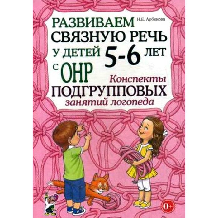 Развиваем связную речь у детей от 5 до 6 лет с ОНР. Конспекты подгрупповых занятий логопеда. Арбекова Н. Е.
Развиваем связную речь у детей от 5 до 6 лет с ОНР. Конспекты подгрупповых занятий логопеда. Арбекова Н. Е.