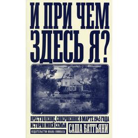 И при чем здесь я Преступление, совершенное в марте 1945 года. История моей семьи. Баттьяни С.
И при чем здесь я Преступление, совершенное в марте 1945 года. История моей семьи. Баттьяни С.