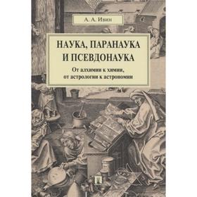 Наука, паранаука и псевдонаука. От алхимии к химии, от астрологии к астрономии. Ивин А.
Наука, паранаука и псевдонаука. От алхимии к химии, от астрологии к астрономии. Ивин А.